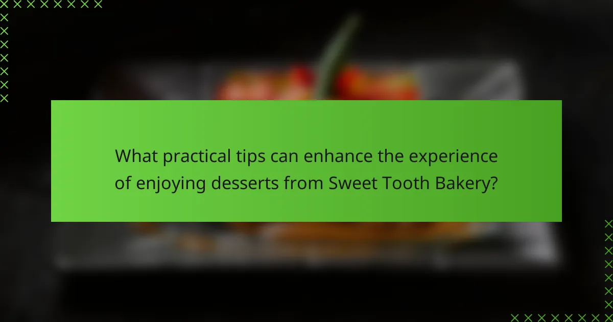 What practical tips can enhance the experience of enjoying desserts from Sweet Tooth Bakery?